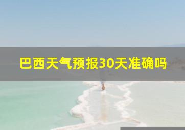 巴西天气预报30天准确吗