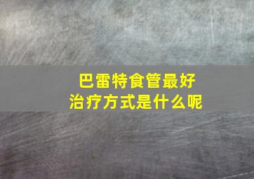 巴雷特食管最好治疗方式是什么呢