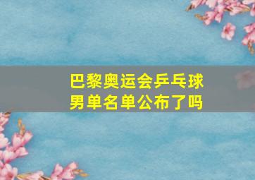 巴黎奥运会乒乓球男单名单公布了吗