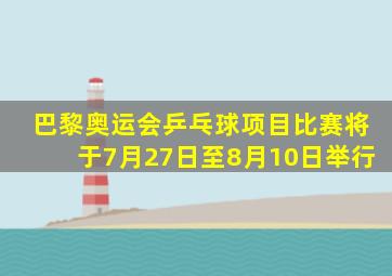 巴黎奥运会乒乓球项目比赛将于7月27日至8月10日举行