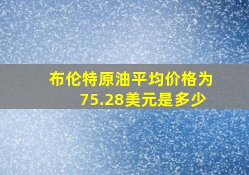 布伦特原油平均价格为75.28美元是多少