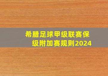 希腊足球甲级联赛保级附加赛规则2024