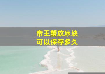 帝王蟹放冰块可以保存多久