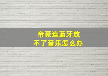 帝豪连蓝牙放不了音乐怎么办