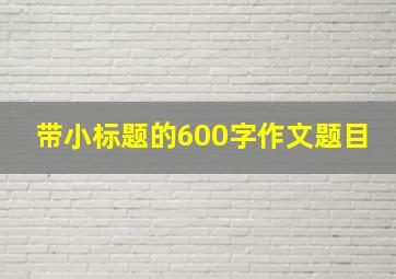 带小标题的600字作文题目