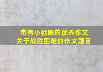 带有小标题的优秀作文关于战胜困难的作文题目