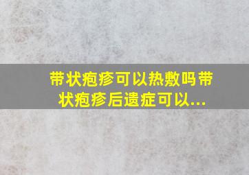 带状疱疹可以热敷吗带状疱疹后遗症可以...