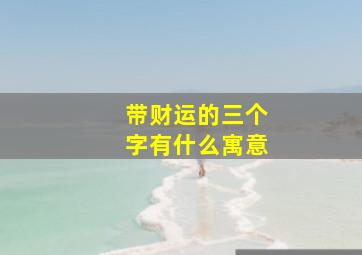 带财运的三个字有什么寓意