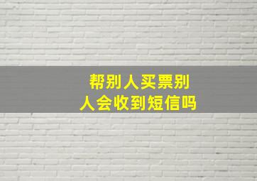 帮别人买票别人会收到短信吗