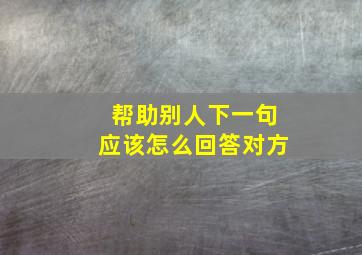 帮助别人下一句应该怎么回答对方