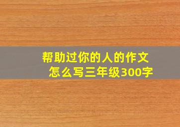 帮助过你的人的作文怎么写三年级300字