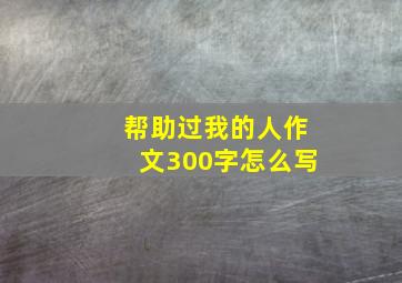 帮助过我的人作文300字怎么写