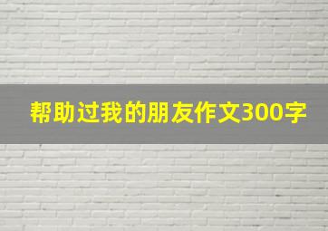 帮助过我的朋友作文300字