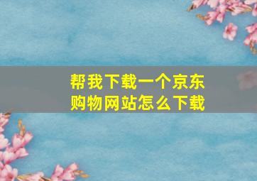 帮我下载一个京东购物网站怎么下载