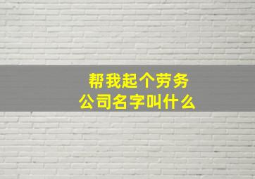 帮我起个劳务公司名字叫什么