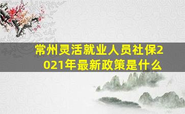 常州灵活就业人员社保2021年最新政策是什么