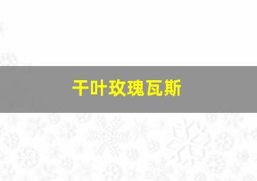 干叶玫瑰瓦斯