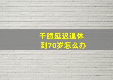 干脆延迟退休到70岁怎么办