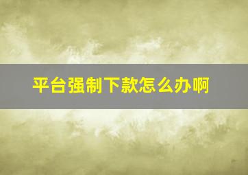 平台强制下款怎么办啊