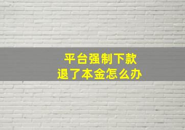 平台强制下款退了本金怎么办