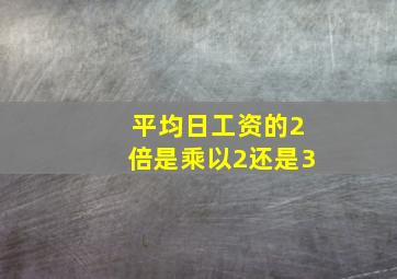 平均日工资的2倍是乘以2还是3