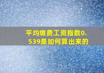 平均缴费工资指数0.539是如何算出来的