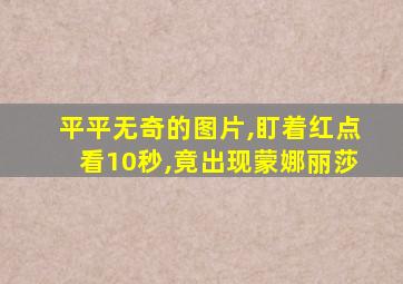 平平无奇的图片,盯着红点看10秒,竟出现蒙娜丽莎