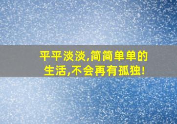 平平淡淡,简简单单的生活,不会再有孤独!