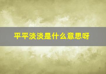 平平淡淡是什么意思呀