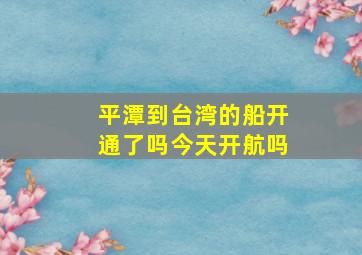 平潭到台湾的船开通了吗今天开航吗