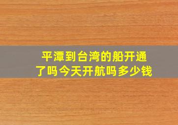 平潭到台湾的船开通了吗今天开航吗多少钱