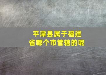 平潭县属于福建省哪个市管辖的呢