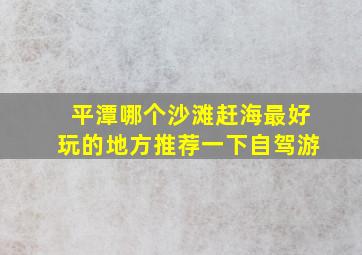 平潭哪个沙滩赶海最好玩的地方推荐一下自驾游