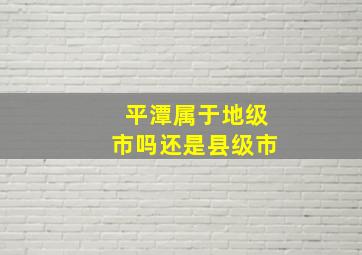 平潭属于地级市吗还是县级市