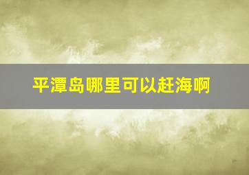 平潭岛哪里可以赶海啊