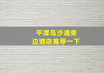 平潭岛沙滩旁边酒店推荐一下