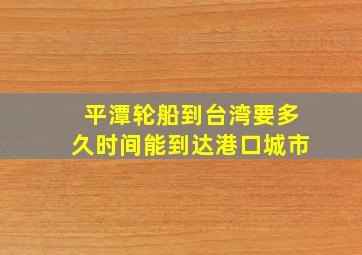 平潭轮船到台湾要多久时间能到达港口城市