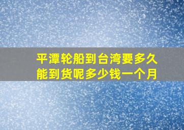 平潭轮船到台湾要多久能到货呢多少钱一个月