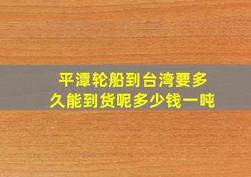 平潭轮船到台湾要多久能到货呢多少钱一吨