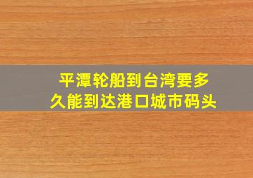 平潭轮船到台湾要多久能到达港口城市码头