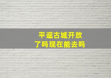 平遥古城开放了吗现在能去吗