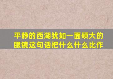 平静的西湖犹如一面硕大的眼镜这句话把什么什么比作