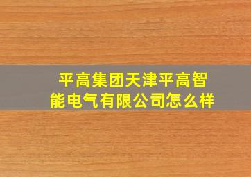 平高集团天津平高智能电气有限公司怎么样