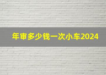 年审多少钱一次小车2024