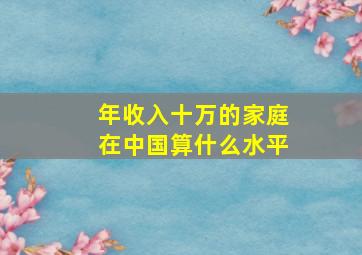 年收入十万的家庭在中国算什么水平