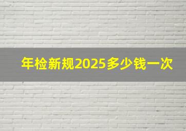 年检新规2025多少钱一次