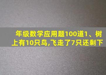 年级数学应用题100道1、树上有10只鸟,飞走了7只还剩下