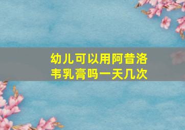 幼儿可以用阿昔洛韦乳膏吗一天几次