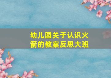 幼儿园关于认识火箭的教案反思大班