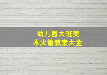 幼儿园大班美术火箭教案大全